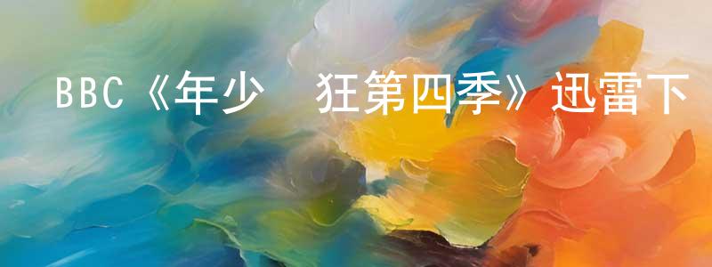陳耀燁的動漫綜藝大全,BBC《年少輕狂第四季》迅雷下載/在線觀看/百度云-都市/情感-美劇天堂